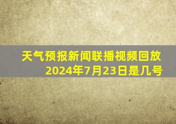 天气预报新闻联播视频回放2024年7月23日是几号