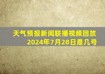 天气预报新闻联播视频回放2024年7月28日是几号