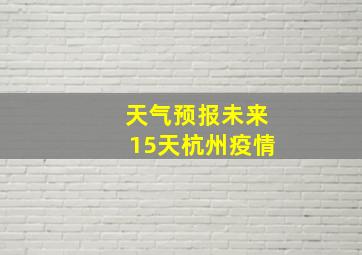 天气预报未来15天杭州疫情