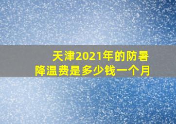 天津2021年的防暑降温费是多少钱一个月