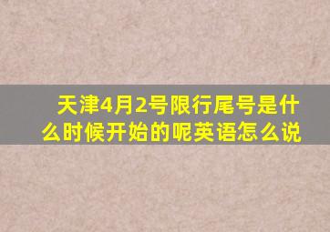 天津4月2号限行尾号是什么时候开始的呢英语怎么说