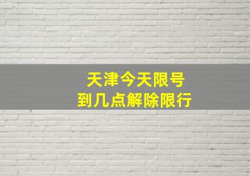 天津今天限号到几点解除限行