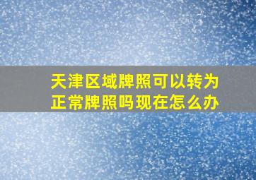 天津区域牌照可以转为正常牌照吗现在怎么办