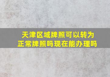 天津区域牌照可以转为正常牌照吗现在能办理吗