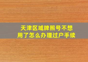 天津区域牌照号不想用了怎么办理过户手续