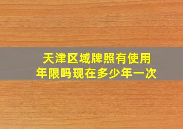 天津区域牌照有使用年限吗现在多少年一次