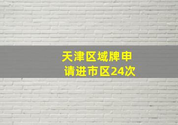 天津区域牌申请进市区24次