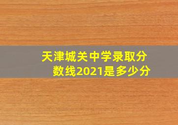 天津城关中学录取分数线2021是多少分