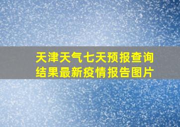 天津天气七天预报查询结果最新疫情报告图片