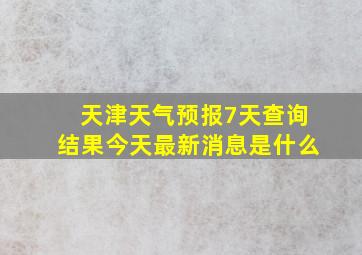 天津天气预报7天查询结果今天最新消息是什么