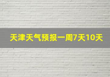 天津天气预报一周7天10天