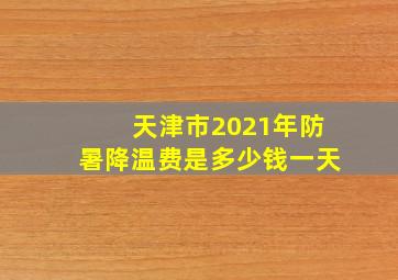 天津市2021年防暑降温费是多少钱一天