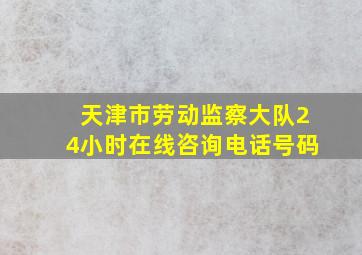 天津市劳动监察大队24小时在线咨询电话号码