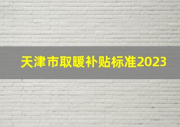 天津市取暖补贴标准2023