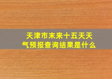 天津市末来十五天天气预报查询结果是什么