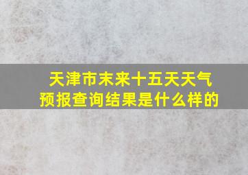 天津市末来十五天天气预报查询结果是什么样的