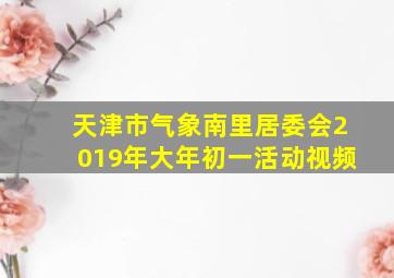 天津市气象南里居委会2019年大年初一活动视频