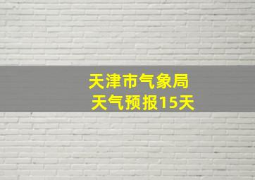 天津市气象局天气预报15天