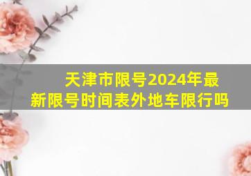 天津市限号2024年最新限号时间表外地车限行吗