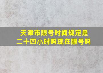 天津市限号时间规定是二十四小时吗现在限号吗