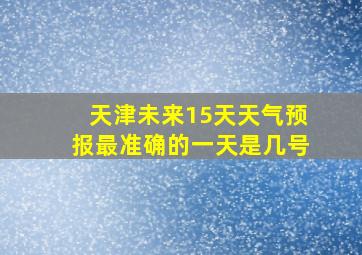 天津未来15天天气预报最准确的一天是几号