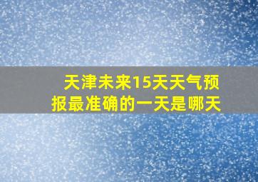 天津未来15天天气预报最准确的一天是哪天