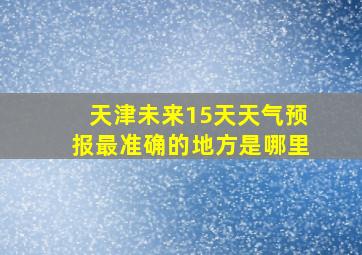 天津未来15天天气预报最准确的地方是哪里