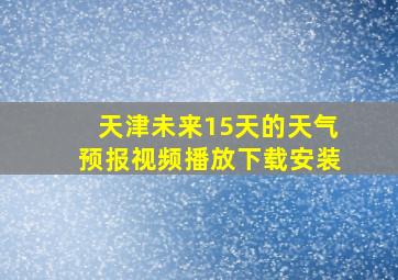 天津未来15天的天气预报视频播放下载安装