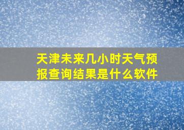 天津未来几小时天气预报查询结果是什么软件