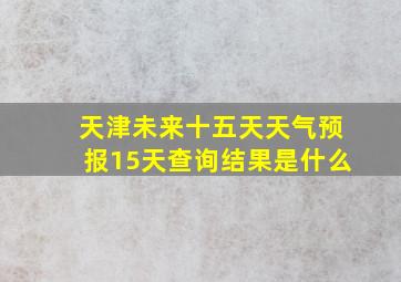 天津未来十五天天气预报15天查询结果是什么