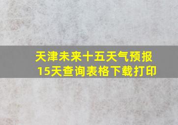 天津未来十五天气预报15天查询表格下载打印