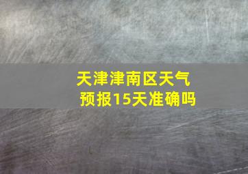 天津津南区天气预报15天准确吗