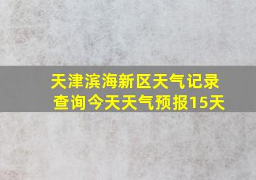 天津滨海新区天气记录查询今天天气预报15天