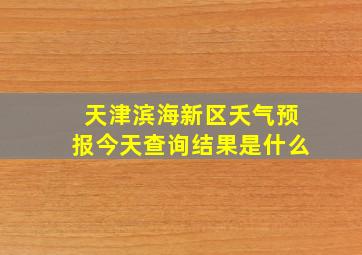 天津滨海新区夭气预报今天查询结果是什么