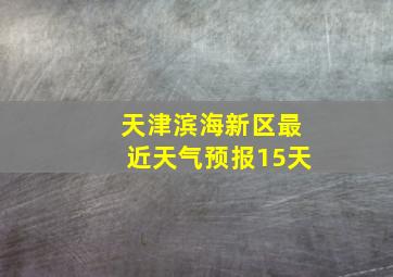 天津滨海新区最近天气预报15天