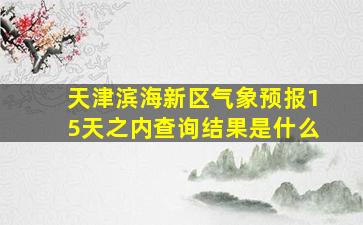 天津滨海新区气象预报15天之内查询结果是什么