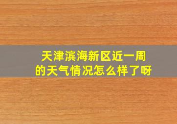 天津滨海新区近一周的天气情况怎么样了呀