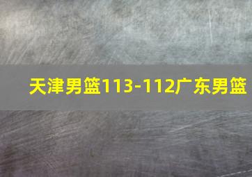 天津男篮113-112广东男篮