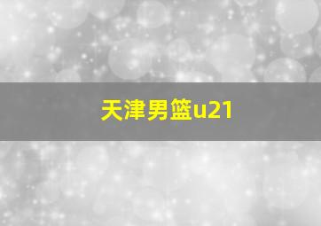 天津男篮u21