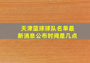 天津篮球球队名单最新消息公布时间是几点