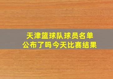 天津篮球队球员名单公布了吗今天比赛结果