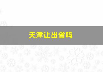 天津让出省吗