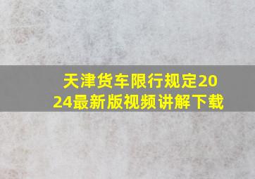 天津货车限行规定2024最新版视频讲解下载