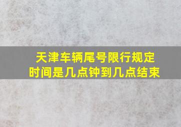 天津车辆尾号限行规定时间是几点钟到几点结束