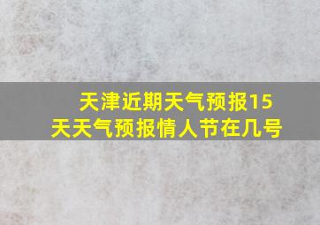 天津近期天气预报15天天气预报情人节在几号