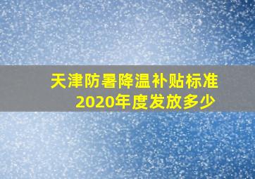 天津防暑降温补贴标准2020年度发放多少