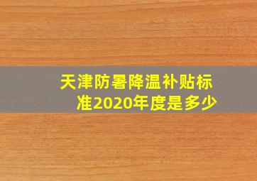 天津防暑降温补贴标准2020年度是多少