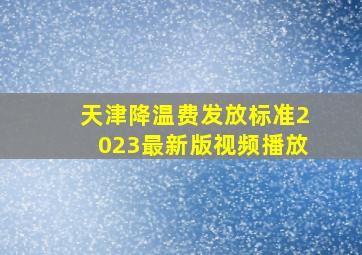 天津降温费发放标准2023最新版视频播放