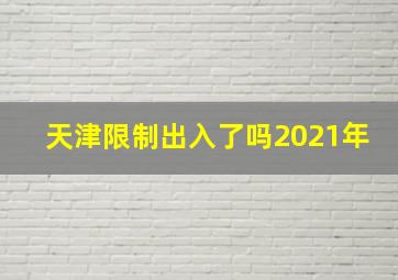 天津限制出入了吗2021年