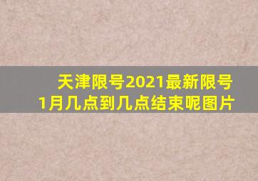 天津限号2021最新限号1月几点到几点结束呢图片